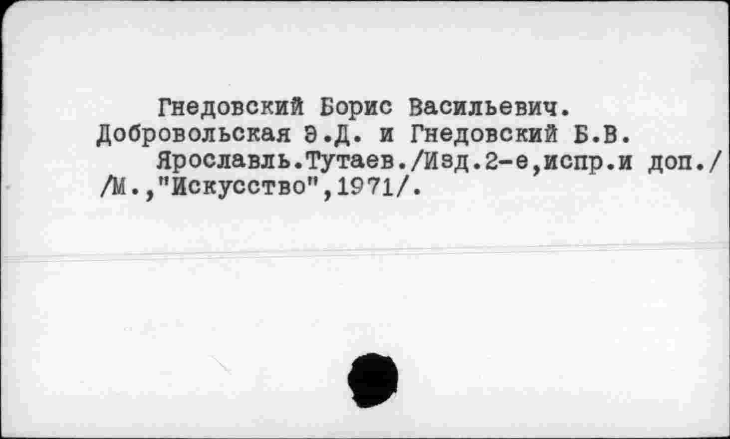 ﻿Гнедовский Борис Васильевич. Добровольская Э.Д. и Гнедовский Б.В.
Ярославль.Тутаев. /И s д. 2- е, испр.и доп.
/М. /’Искусство", 1971/.